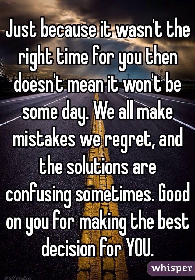 Just because it wasn't the right time for you then doesn't mean it won't be some day. We all make mistakes we regret, and the solutions are confusing sometimes. Good on you for making the best decision for YOU.