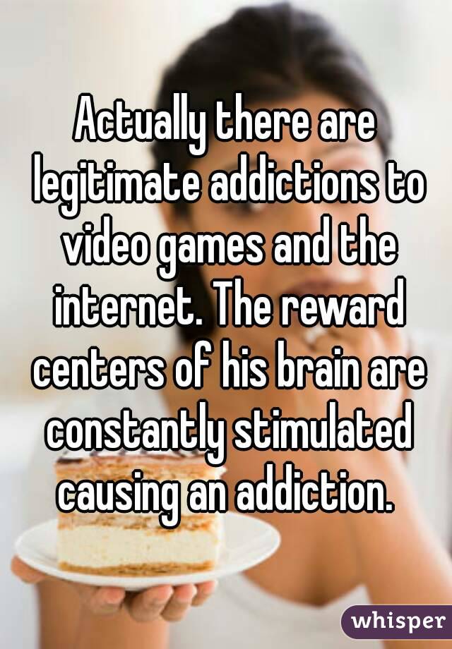 Actually there are legitimate addictions to video games and the internet. The reward centers of his brain are constantly stimulated causing an addiction. 