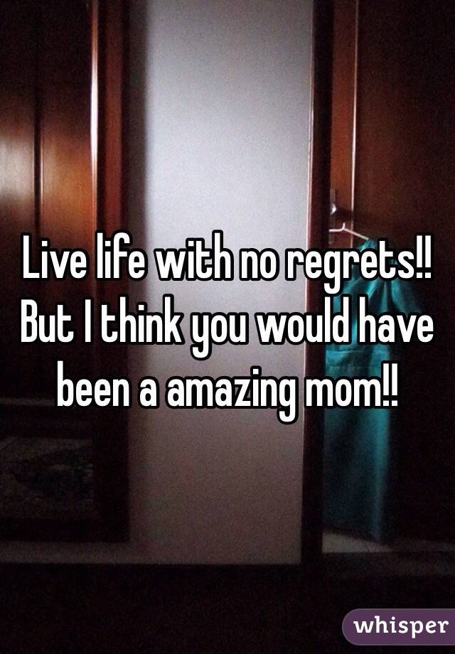 Live life with no regrets!! But I think you would have been a amazing mom!!