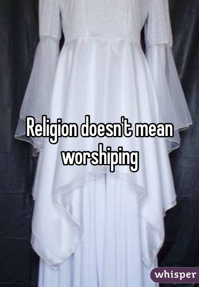 Religion doesn't mean worshiping