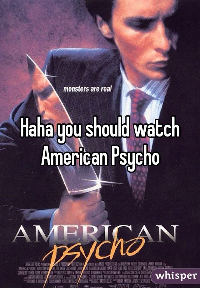 Haha you should watch American Psycho