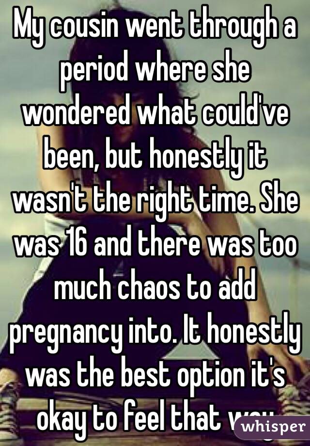 My cousin went through a period where she wondered what could've been, but honestly it wasn't the right time. She was 16 and there was too much chaos to add pregnancy into. It honestly was the best option it's okay to feel that way 