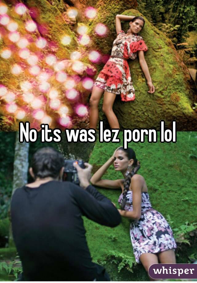 No its was lez porn lol