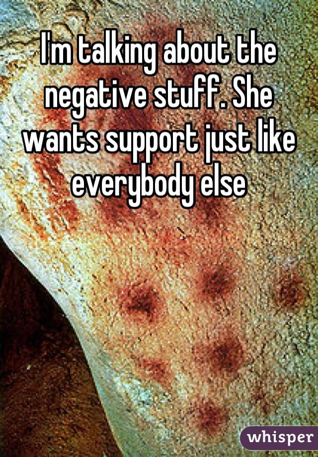 I'm talking about the negative stuff. She wants support just like everybody else