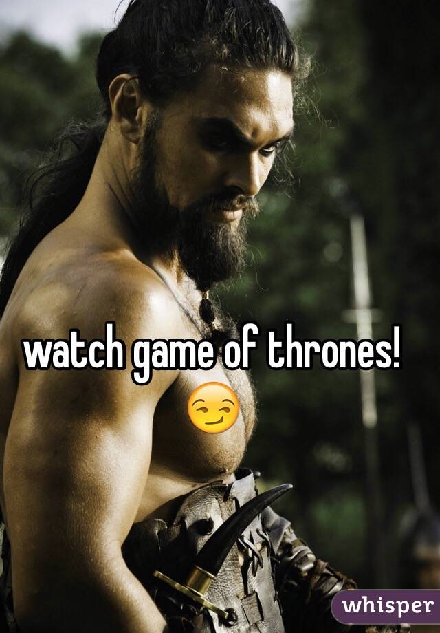 watch game of thrones! 😏