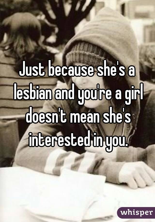 Just because she's a lesbian and you're a girl doesn't mean she's interested in you.