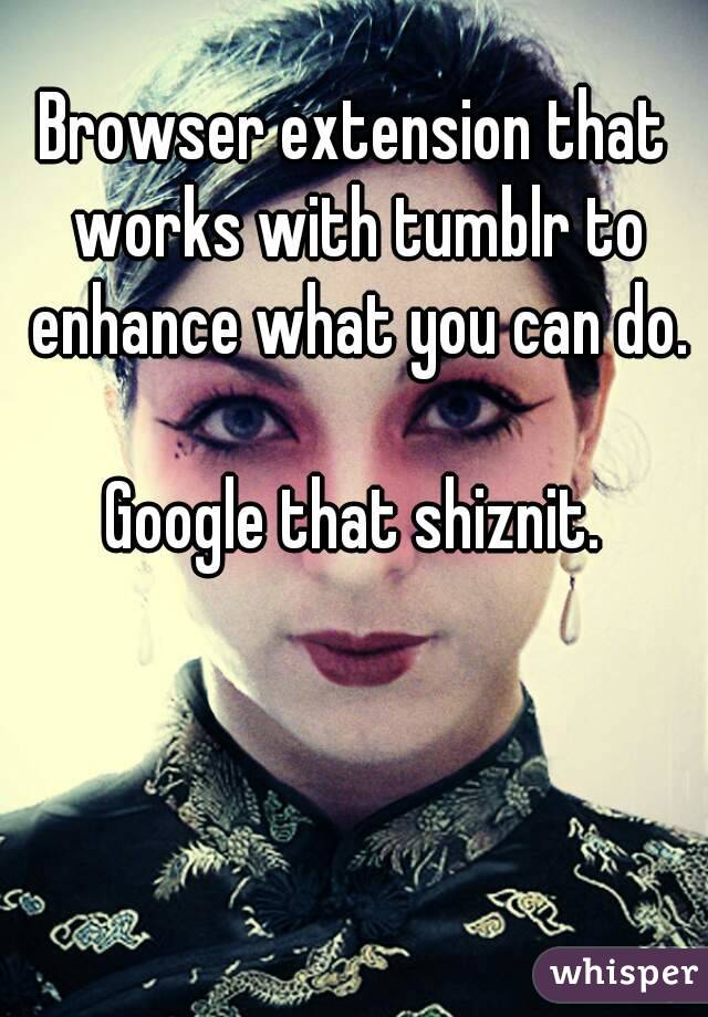 Browser extension that works with tumblr to enhance what you can do.

Google that shiznit.