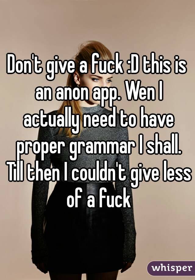 Don't give a fuck :D this is an anon app. Wen I actually need to have proper grammar I shall. Till then I couldn't give less of a fuck