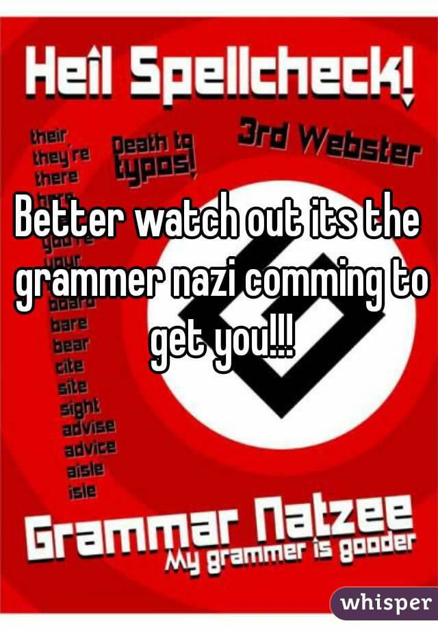 Better watch out its the grammer nazi comming to get you!!!