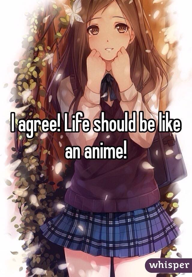 I agree! Life should be like an anime! 