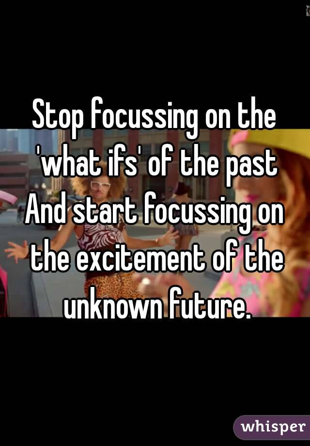 Stop focussing on the 'what ifs' of the past
And start focussing on the excitement of the unknown future.