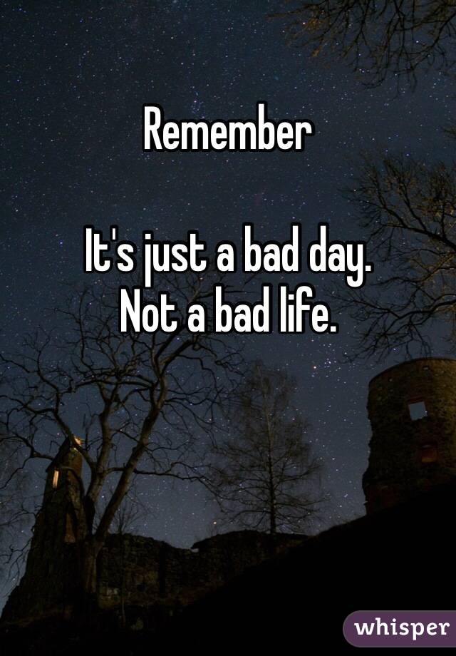 Remember

It's just a bad day. 
Not a bad life. 