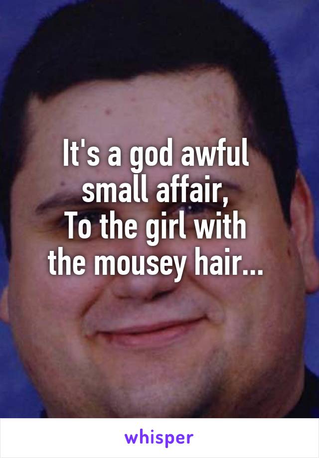 It's a god awful 
small affair, 
To the girl with 
the mousey hair... 

