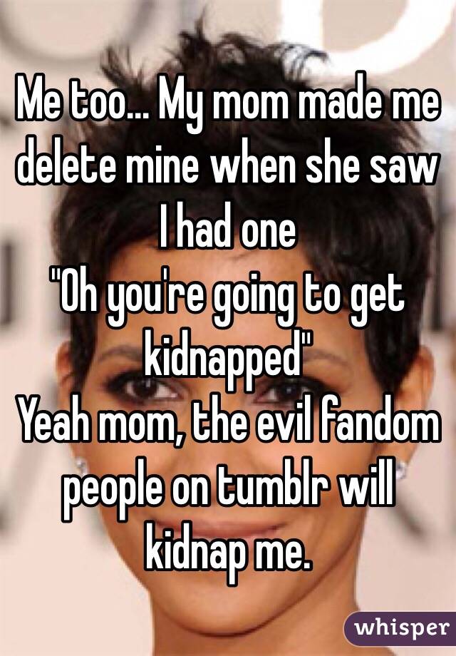 Me too... My mom made me delete mine when she saw I had one
"Oh you're going to get kidnapped"
Yeah mom, the evil fandom people on tumblr will kidnap me.  