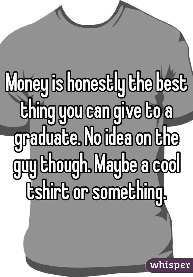 Money is honestly the best thing you can give to a graduate. No idea on the guy though. Maybe a cool tshirt or something. 