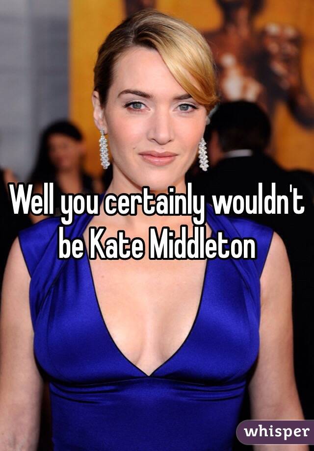 Well you certainly wouldn't be Kate Middleton 
