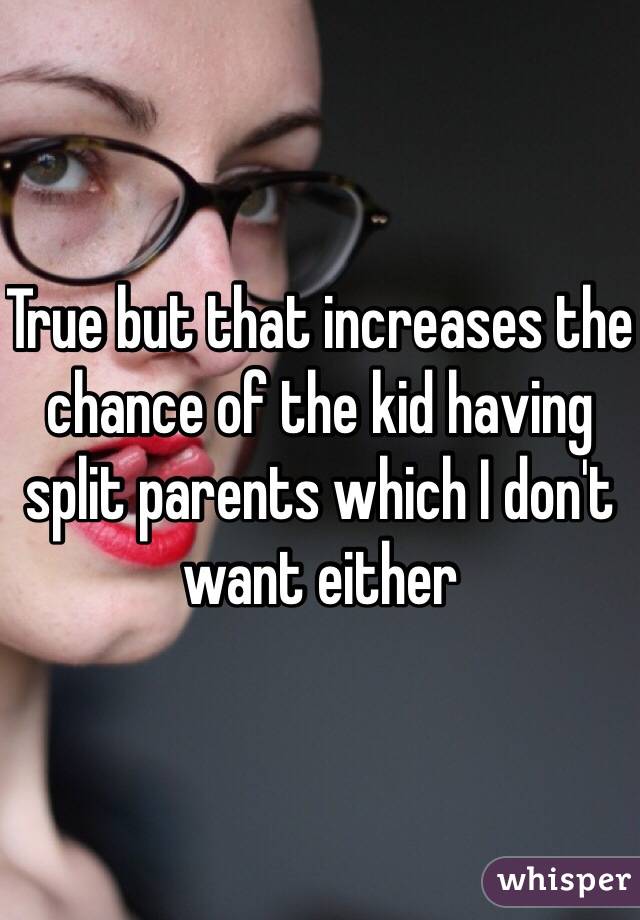 True but that increases the chance of the kid having split parents which I don't want either