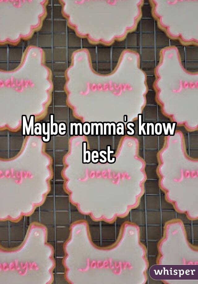 Maybe momma's know best