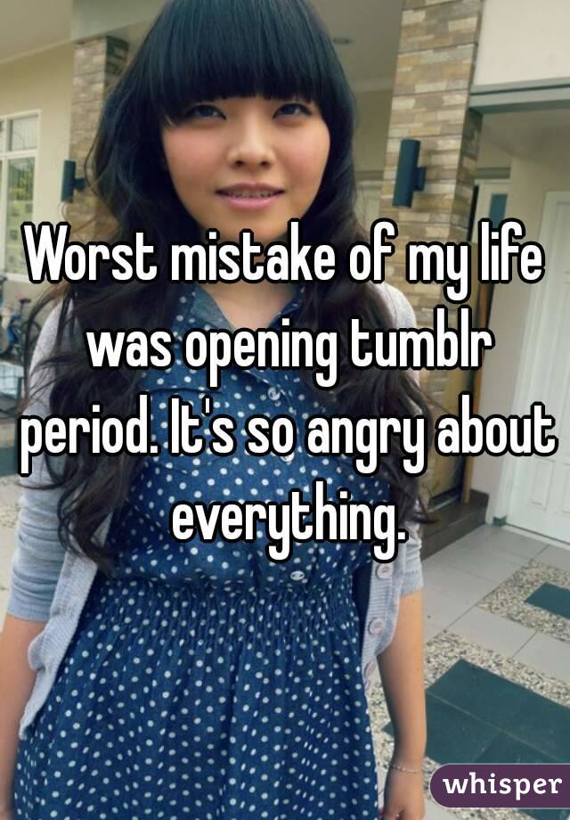 Worst mistake of my life was opening tumblr period. It's so angry about everything.