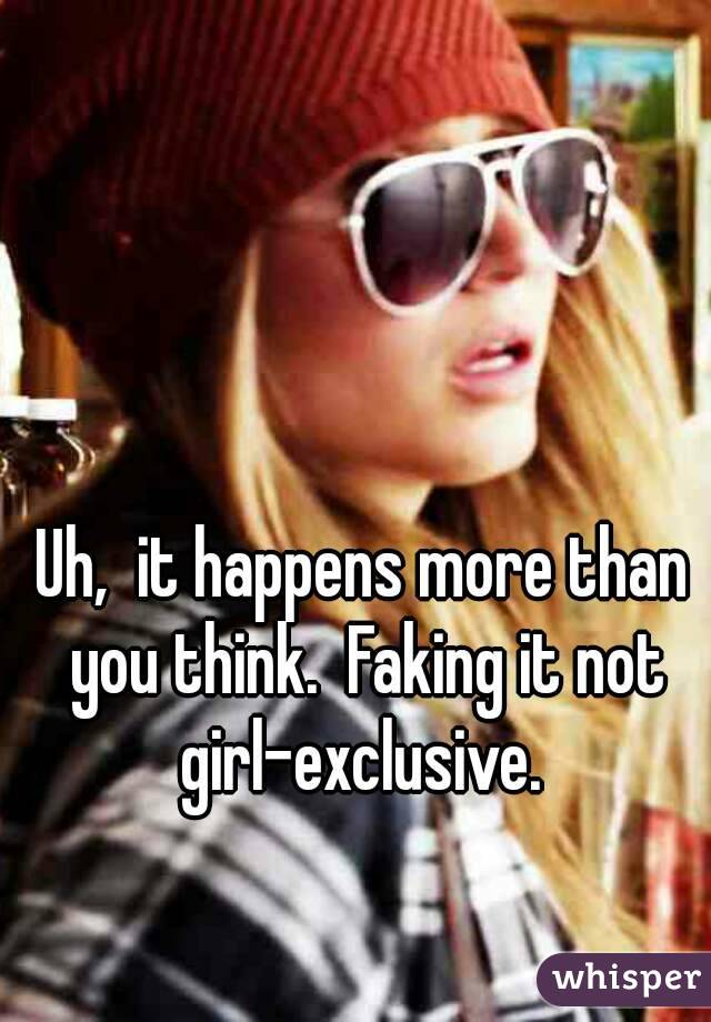 Uh,  it happens more than you think.  Faking it not girl-exclusive. 