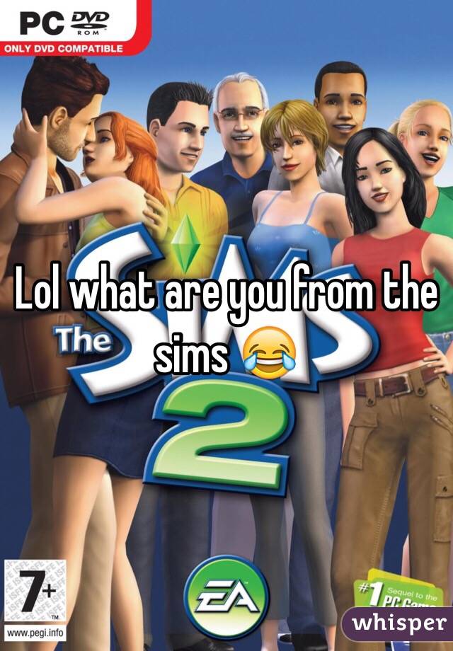 Lol what are you from the sims 😂