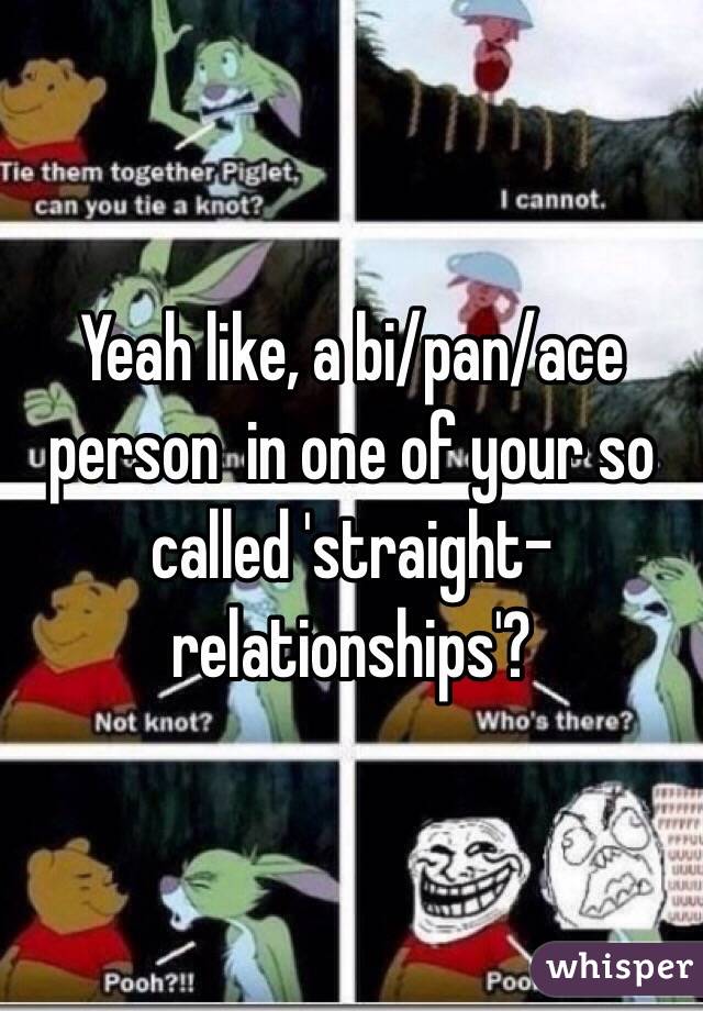 Yeah like, a bi/pan/ace person  in one of your so called 'straight-relationships'?