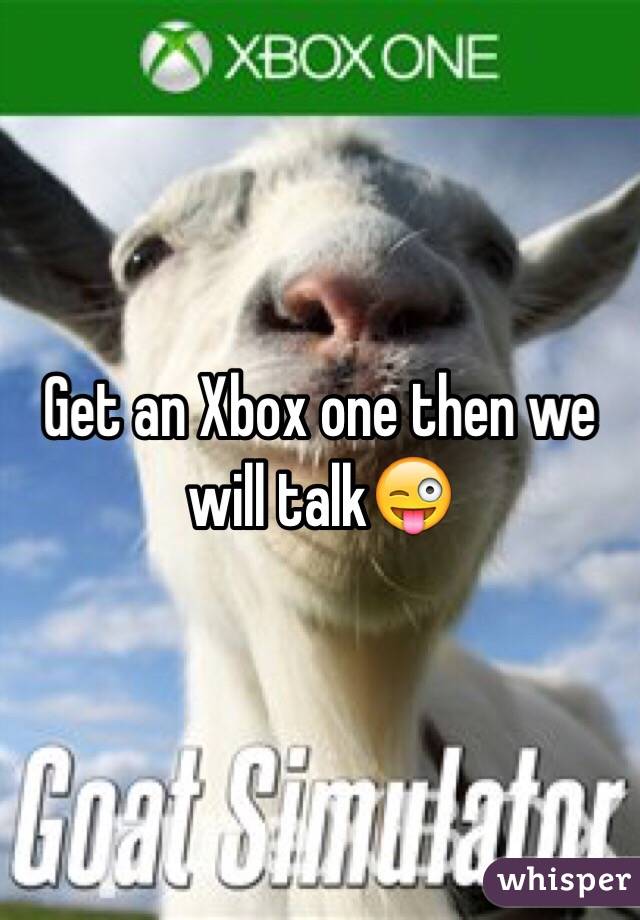 Get an Xbox one then we will talk😜
