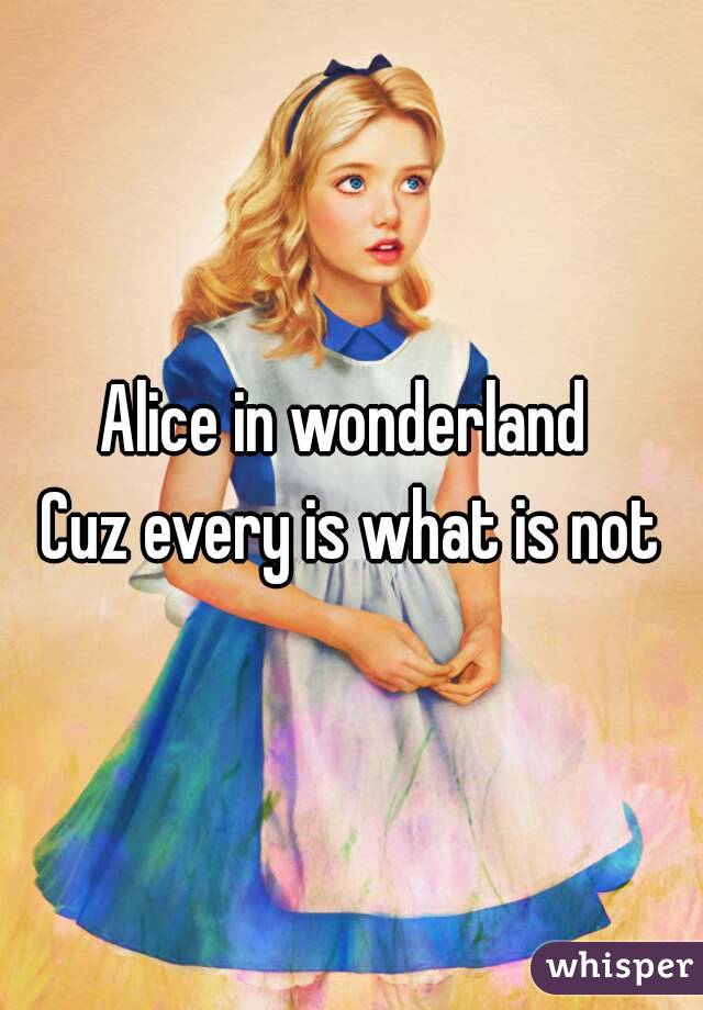 Alice in wonderland 
Cuz every is what is not
