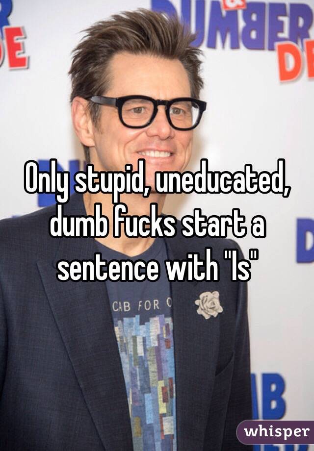 Only stupid, uneducated,  dumb fucks start a sentence with "Is"