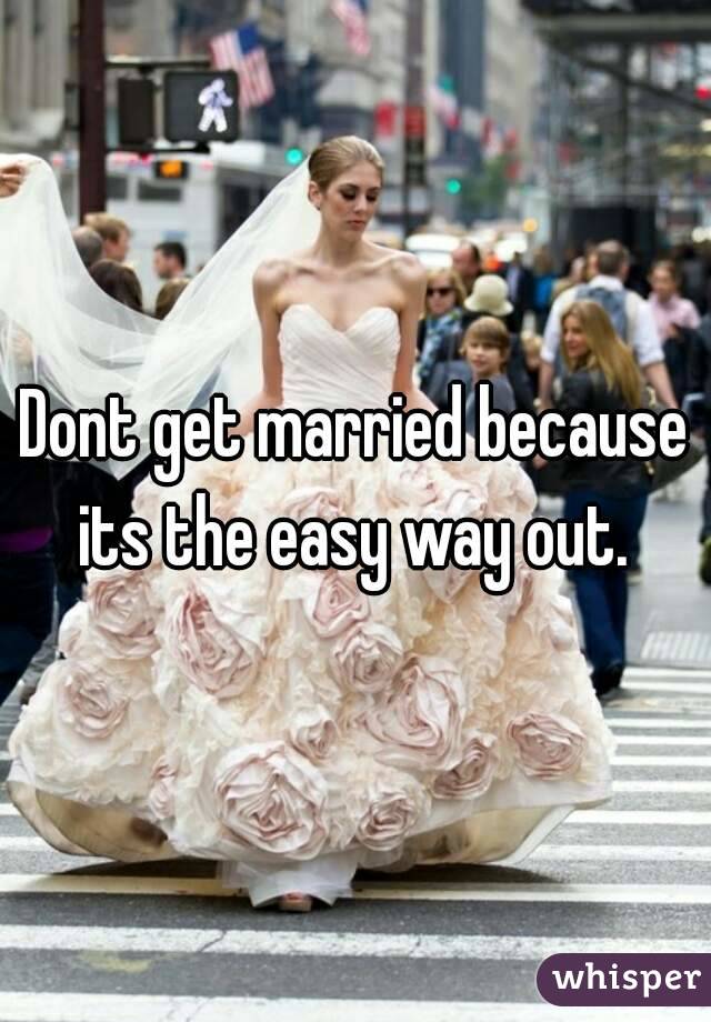 Dont get married because its the easy way out. 