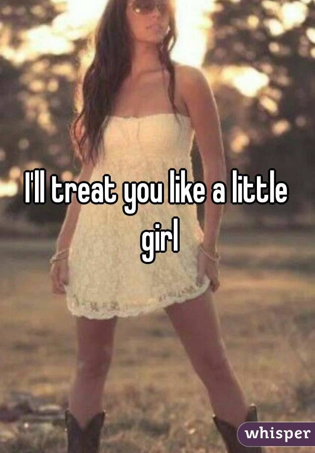 I'll treat you like a little girl