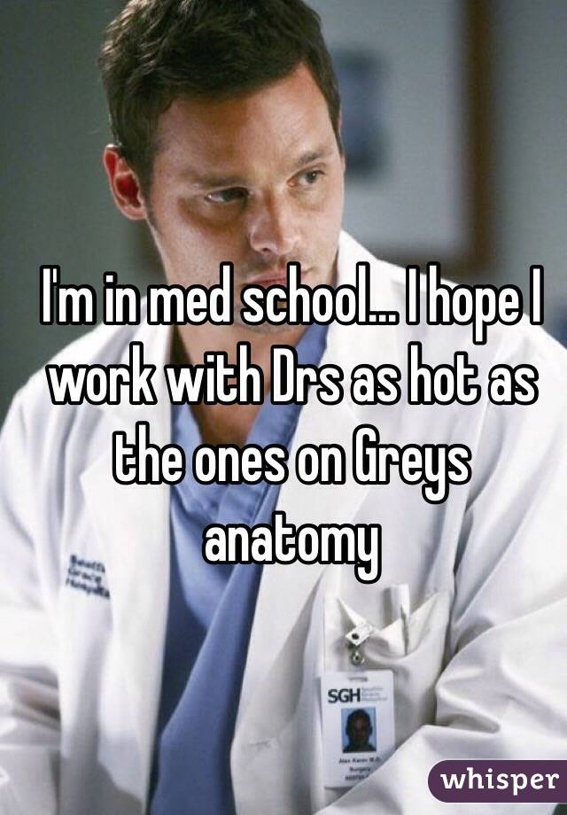 I'm in med school... I hope I work with Drs as hot as the ones on Greys anatomy 