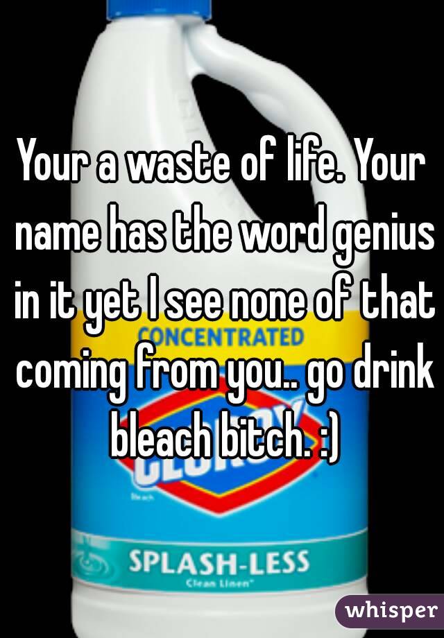 Your a waste of life. Your name has the word genius in it yet I see none of that coming from you.. go drink bleach bitch. :)