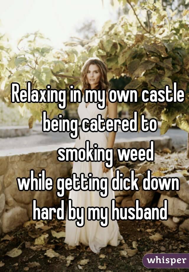 Relaxing in my own castle being catered to
     smoking weed 
while getting dick down hard by my husband