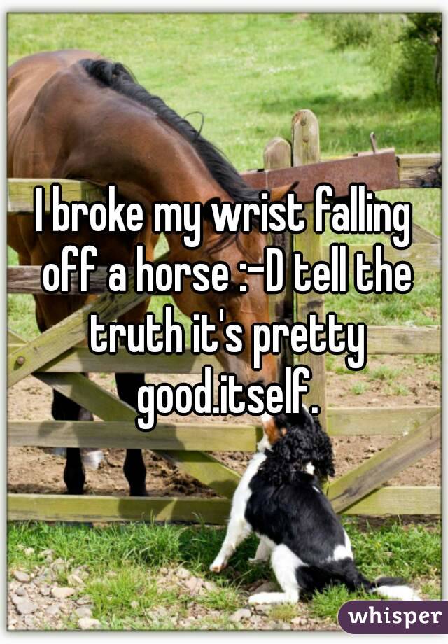 I broke my wrist falling off a horse :-D tell the truth it's pretty good.itself.