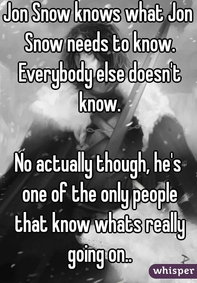 Jon Snow knows what Jon Snow needs to know. Everybody else doesn't know.

No actually though, he's one of the only people that know whats really going on..