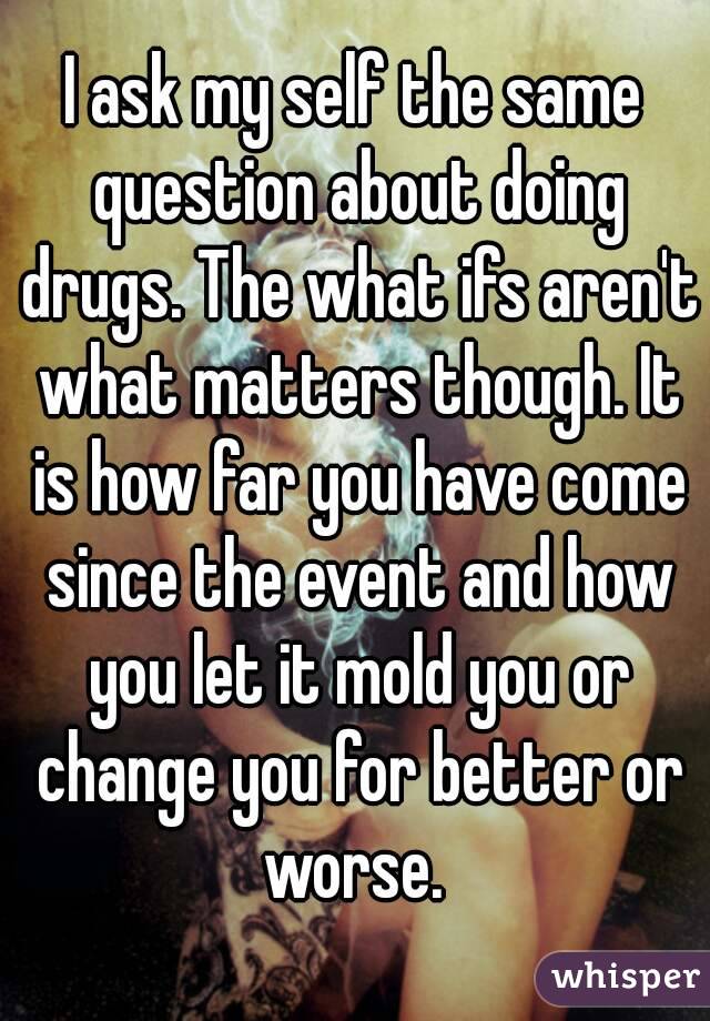 I ask my self the same question about doing drugs. The what ifs aren't what matters though. It is how far you have come since the event and how you let it mold you or change you for better or worse. 