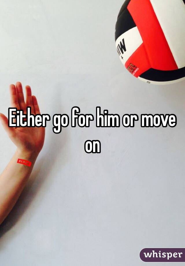 Either go for him or move on