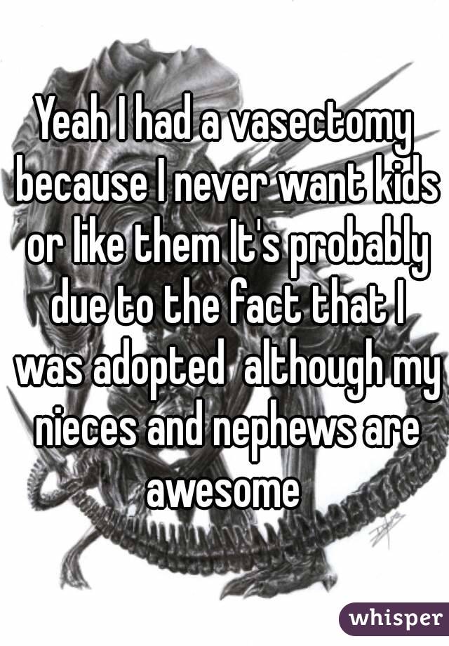 Yeah I had a vasectomy because I never want kids or like them It's probably due to the fact that I was adopted  although my nieces and nephews are awesome 