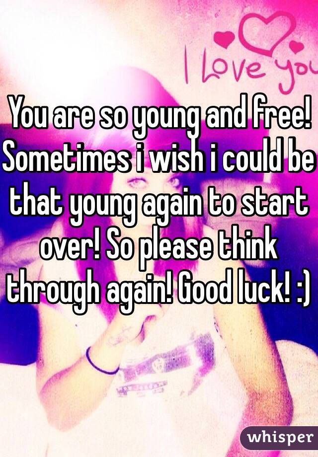 You are so young and free! Sometimes i wish i could be that young again to start over! So please think through again! Good luck! :)