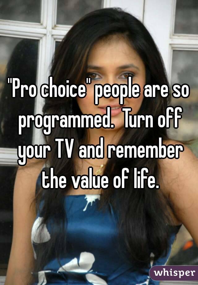 "Pro choice" people are so programmed.  Turn off your TV and remember the value of life.