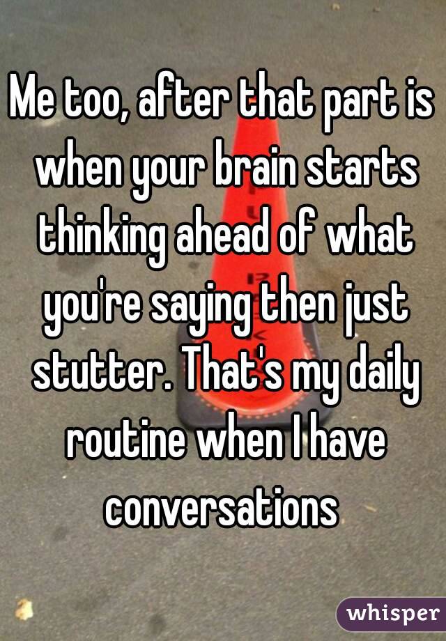 Me too, after that part is when your brain starts thinking ahead of what you're saying then just stutter. That's my daily routine when I have conversations 