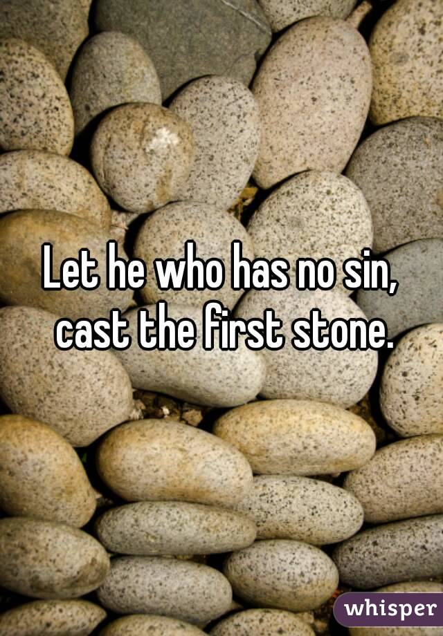 Let he who has no sin, cast the first stone.