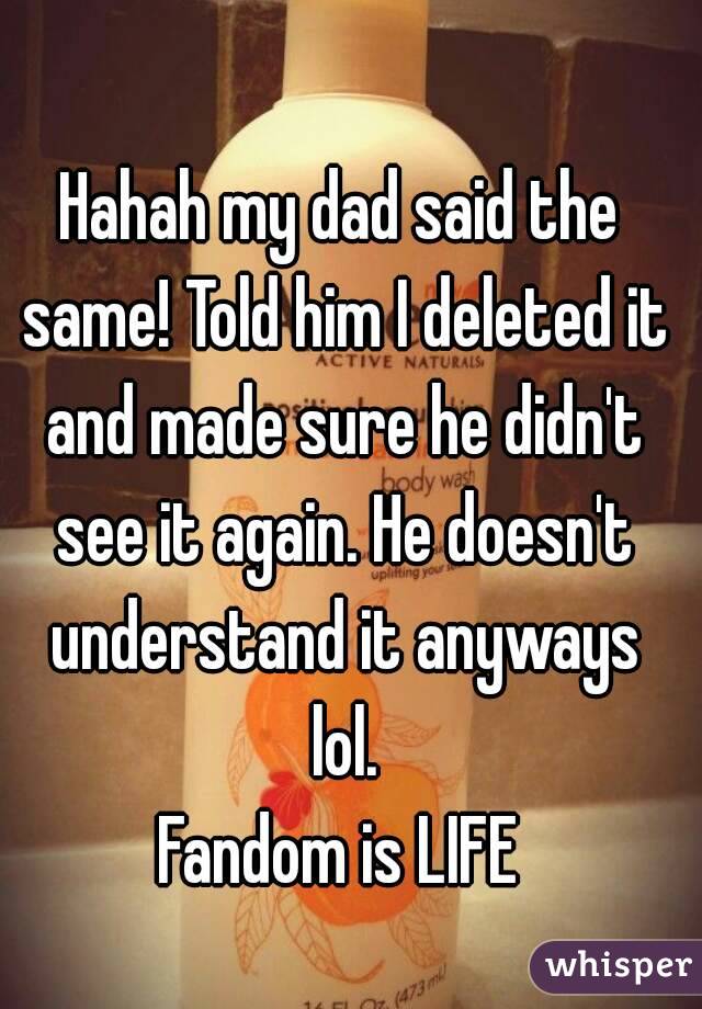 Hahah my dad said the same! Told him I deleted it and made sure he didn't see it again. He doesn't understand it anyways lol.
Fandom is LIFE
