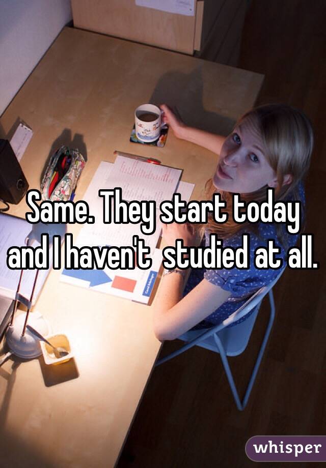 Same. They start today and I haven't  studied at all.