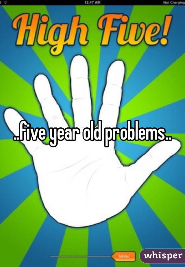 ..five year old problems.. 