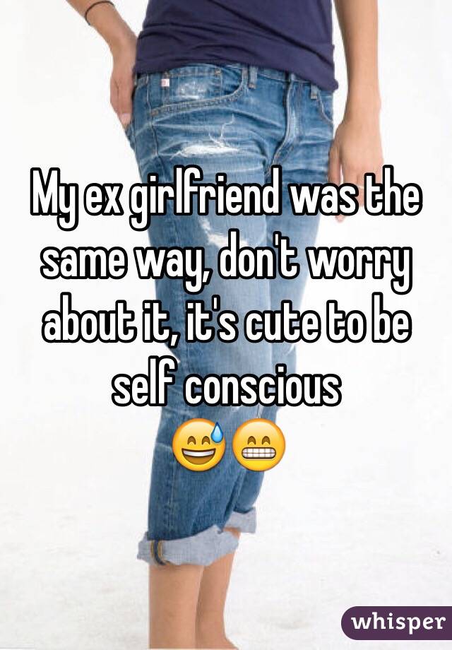 My ex girlfriend was the same way, don't worry about it, it's cute to be self conscious 
 😅😁