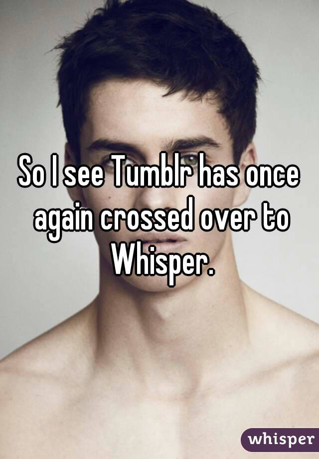 So I see Tumblr has once again crossed over to Whisper.