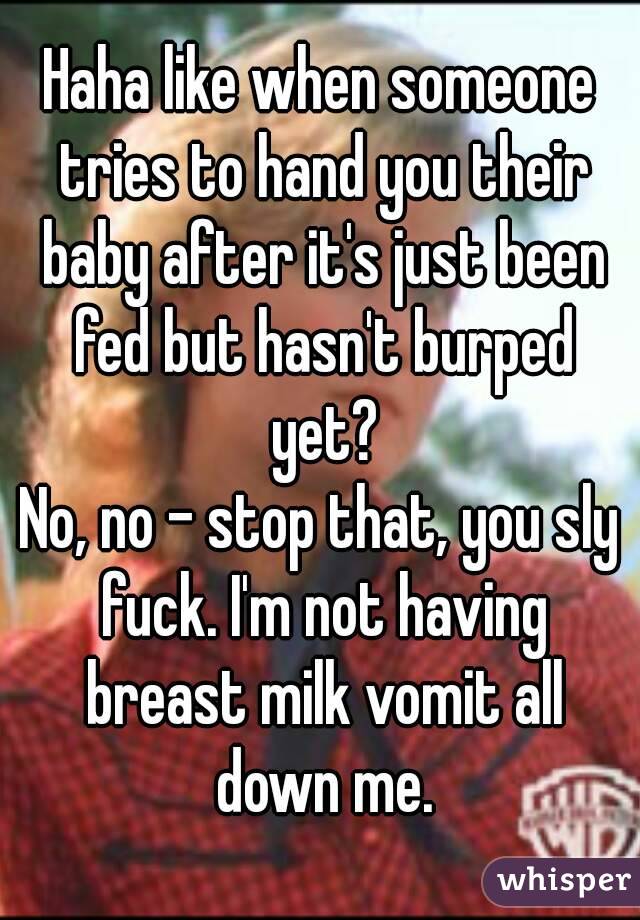 Haha like when someone tries to hand you their baby after it's just been fed but hasn't burped yet?
No, no - stop that, you sly fuck. I'm not having breast milk vomit all down me.