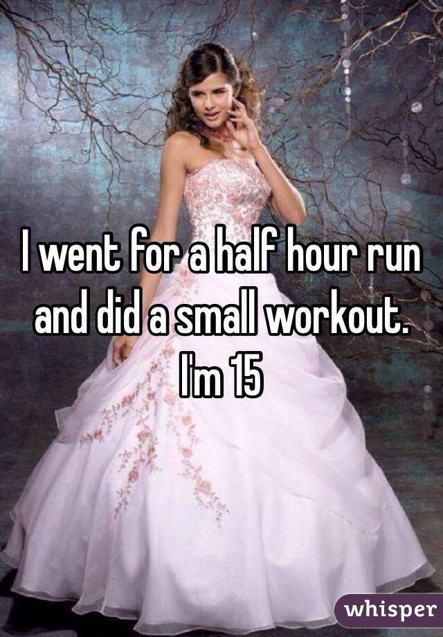 I went for a half hour run and did a small workout. I'm 15